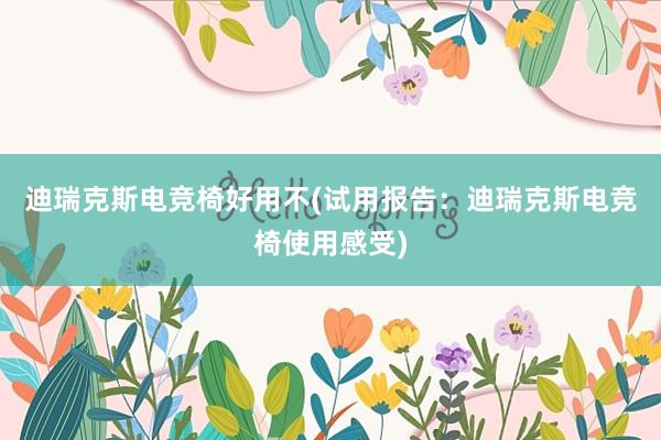 迪瑞克斯电竞椅好用不(试用报告：迪瑞克斯电竞椅使用感受)