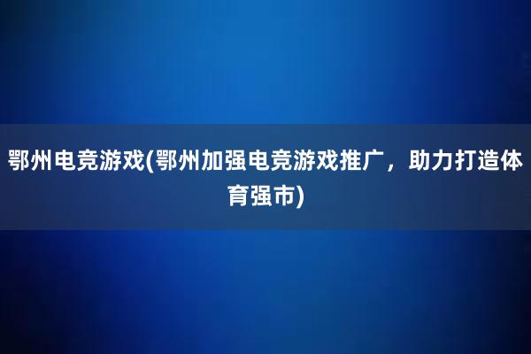 鄂州电竞游戏(鄂州加强电竞游戏推广，助力打造体育强市)