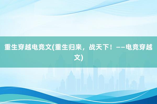 重生穿越电竞文(重生归来，战天下！——电竞穿越文)