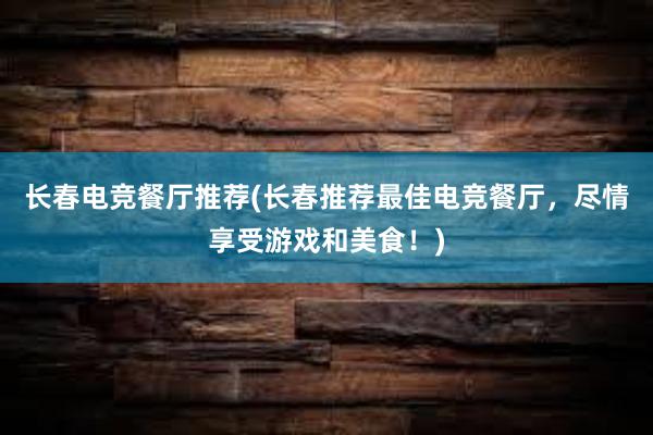 长春电竞餐厅推荐(长春推荐最佳电竞餐厅，尽情享受游戏和美食！)