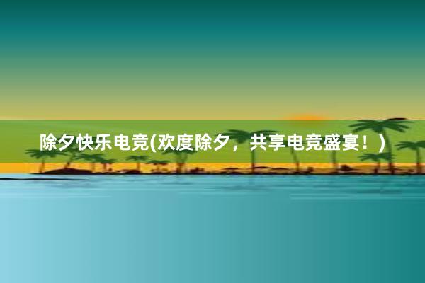 除夕快乐电竞(欢度除夕，共享电竞盛宴！)