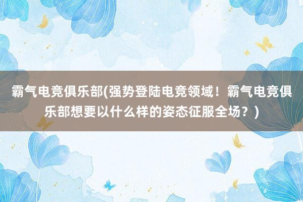 霸气电竞俱乐部(强势登陆电竞领域！霸气电竞俱乐部想要以什么样的姿态征服全场？)