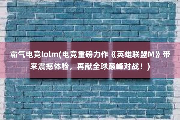 霸气电竞lolm(电竞重磅力作《英雄联盟M》带来震撼体验，再献全球巅峰对战！)