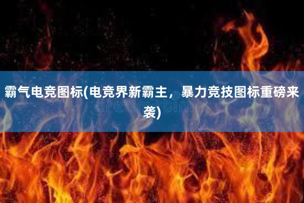 霸气电竞图标(电竞界新霸主，暴力竞技图标重磅来袭)