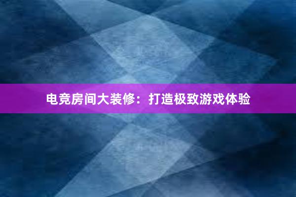 电竞房间大装修：打造极致游戏体验