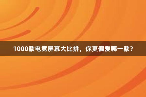 1000款电竞屏幕大比拼，你更偏爱哪一款？