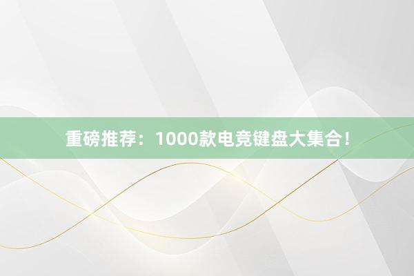 重磅推荐：1000款电竞键盘大集合！