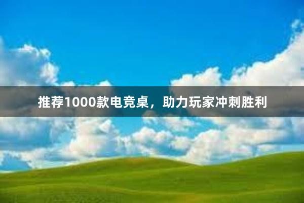 推荐1000款电竞桌，助力玩家冲刺胜利