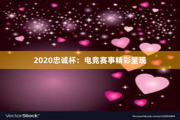 2020忠诚杯：电竞赛事精彩呈现