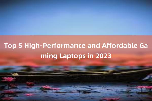 Top 5 High-Performance and Affordable Gaming Laptops in 2023