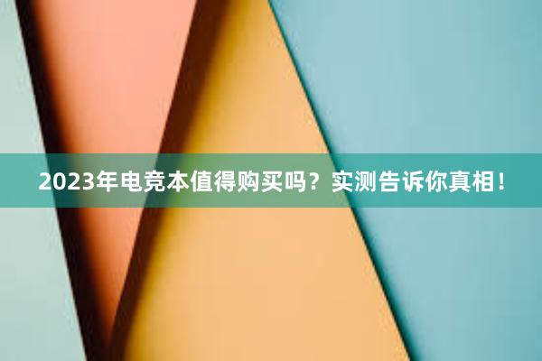 2023年电竞本值得购买吗？实测告诉你真相！