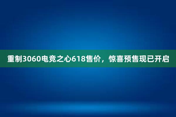 重制3060电竞之心618售价，惊喜预售现已开启