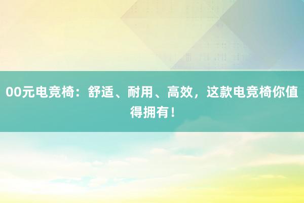 00元电竞椅：舒适、耐用、高效，这款电竞椅你值得拥有！