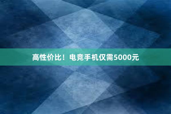 高性价比！电竞手机仅需5000元