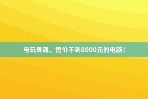 电玩灵魂，售价不到8000元的电脑！