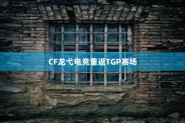 CF龙弋电竞重返TGP赛场