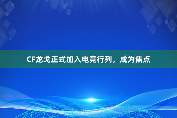 CF龙戈正式加入电竞行列，成为焦点