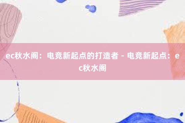 ec秋水阁：电竞新起点的打造者 - 电竞新起点：ec秋水阁