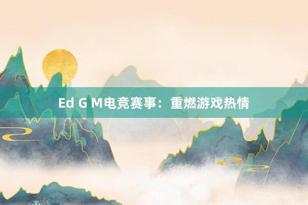 Ed G M电竞赛事：重燃游戏热情