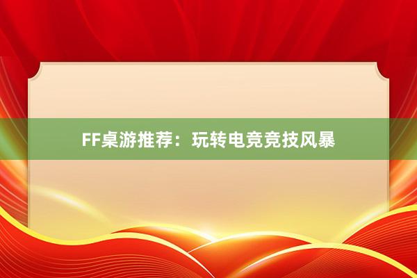 FF桌游推荐：玩转电竞竞技风暴