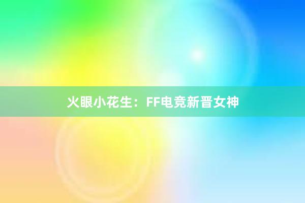 火眼小花生：FF电竞新晋女神