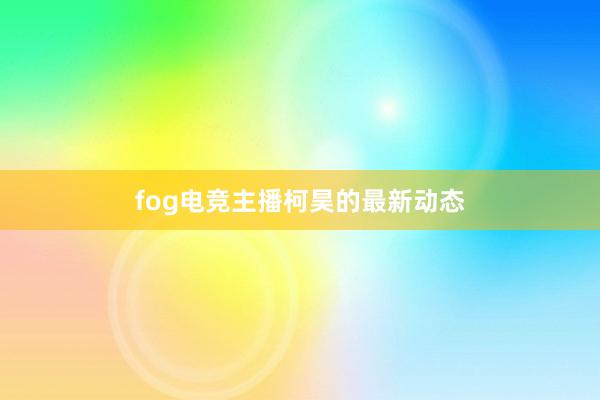 fog电竞主播柯昊的最新动态