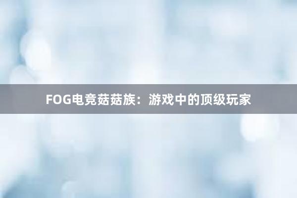 FOG电竞菇菇族：游戏中的顶级玩家