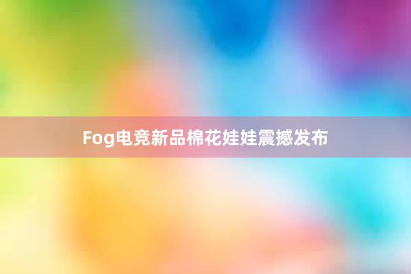 Fog电竞新品棉花娃娃震撼发布