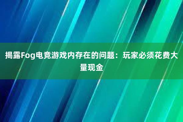 揭露Fog电竞游戏内存在的问题：玩家必须花费大量现金