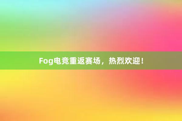 Fog电竞重返赛场，热烈欢迎！