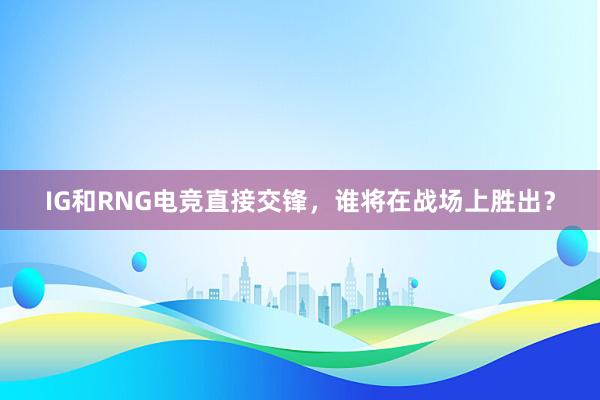 IG和RNG电竞直接交锋，谁将在战场上胜出？