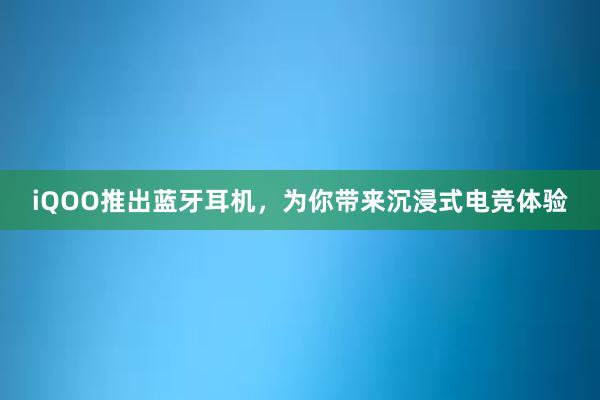 iQOO推出蓝牙耳机，为你带来沉浸式电竞体验