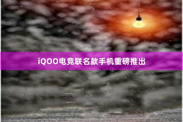 iQOO电竞联名款手机重磅推出