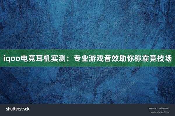 iqoo电竞耳机实测：专业游戏音效助你称霸竞技场