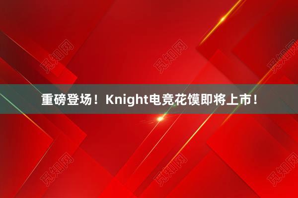 重磅登场！Knight电竞花馍即将上市！