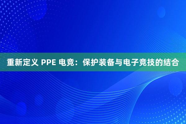 重新定义 PPE 电竞：保护装备与电子竞技的结合