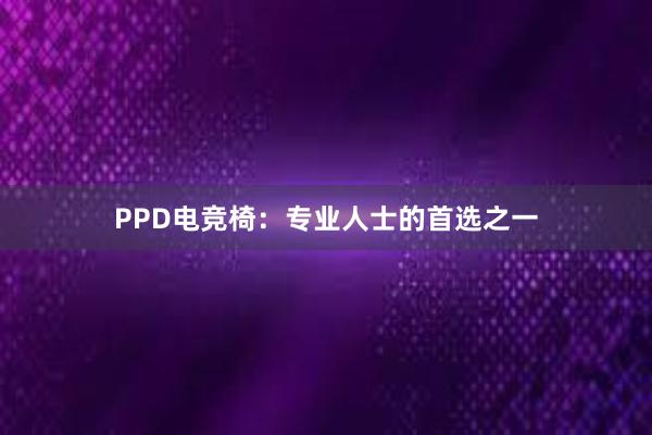 PPD电竞椅：专业人士的首选之一