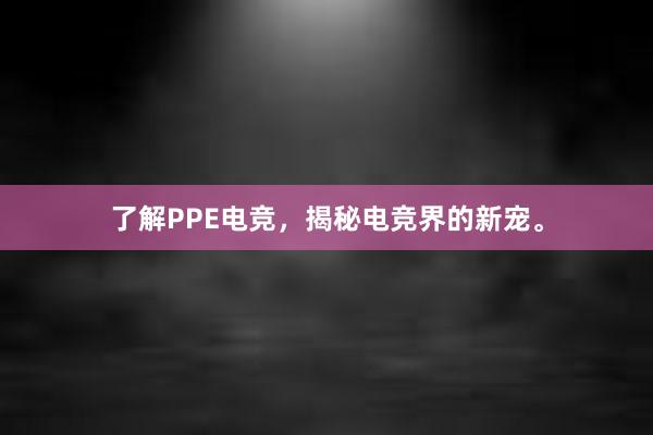 了解PPE电竞，揭秘电竞界的新宠。