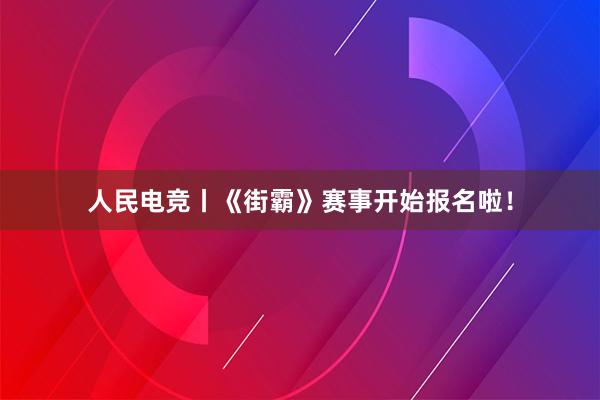 人民电竞丨《街霸》赛事开始报名啦！