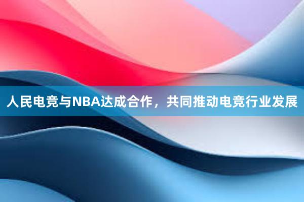 人民电竞与NBA达成合作，共同推动电竞行业发展