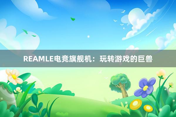 REAMLE电竞旗舰机：玩转游戏的巨兽