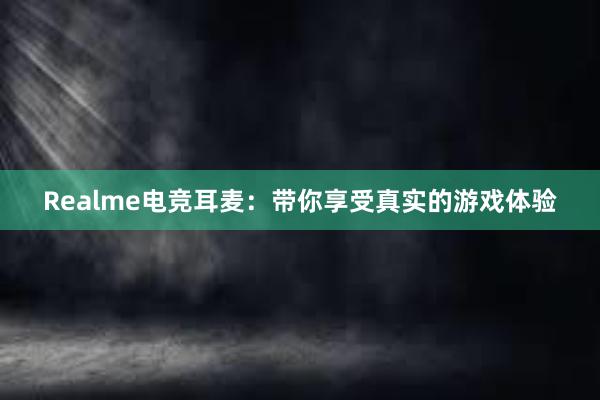 Realme电竞耳麦：带你享受真实的游戏体验