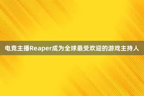 电竞主播Reaper成为全球最受欢迎的游戏主持人