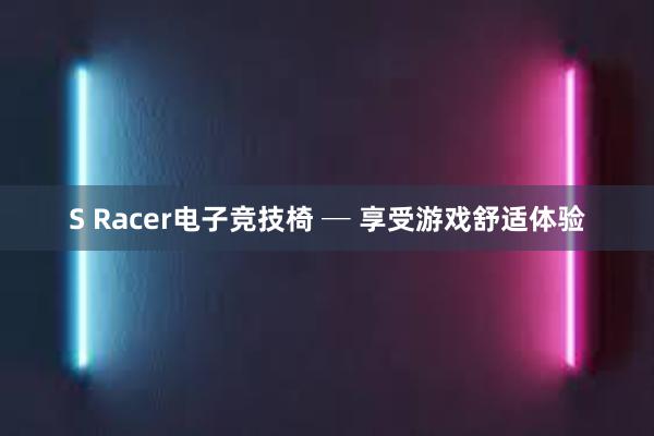 S Racer电子竞技椅 ─ 享受游戏舒适体验