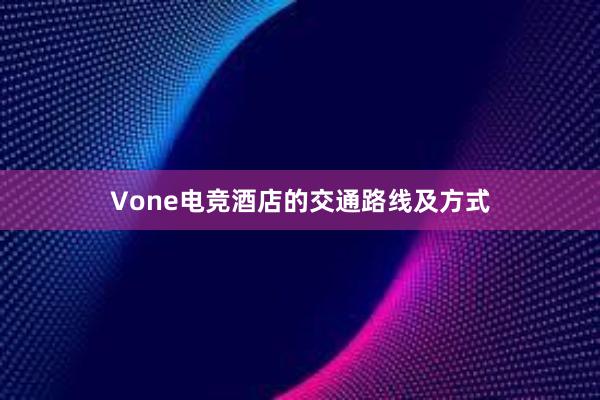 Vone电竞酒店的交通路线及方式