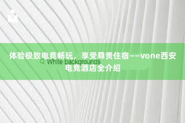 体验极致电竞畅玩，享受尊贵住宿——vone西安电竞酒店全介绍