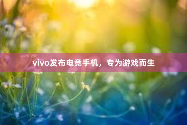 vivo发布电竞手机，专为游戏而生