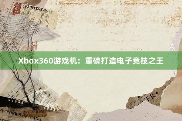 Xbox360游戏机：重磅打造电子竞技之王