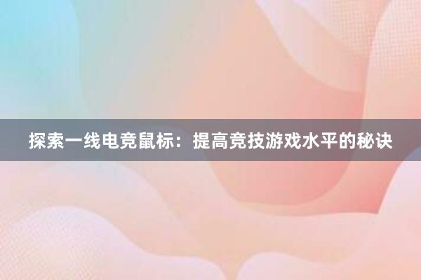 探索一线电竞鼠标：提高竞技游戏水平的秘诀