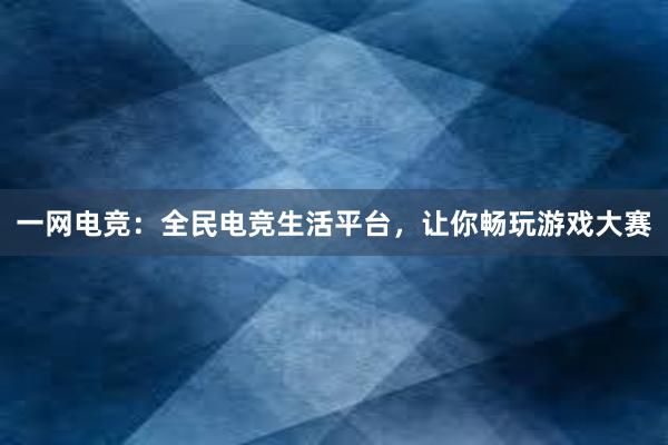 一网电竞：全民电竞生活平台，让你畅玩游戏大赛